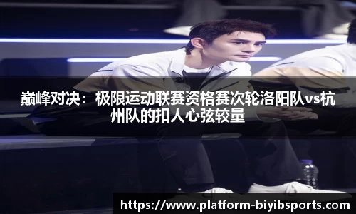 巅峰对决：极限运动联赛资格赛次轮洛阳队vs杭州队的扣人心弦较量